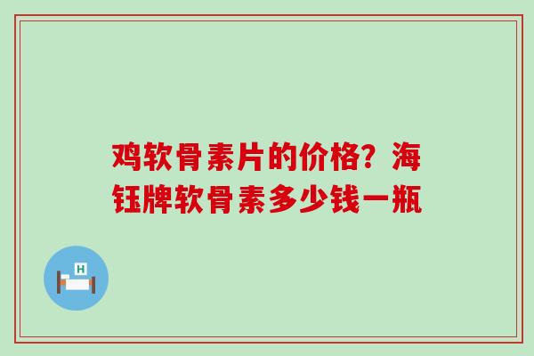 鸡软骨素片的价格？海钰牌软骨素多少钱一瓶-第1张图片-氨糖科普网