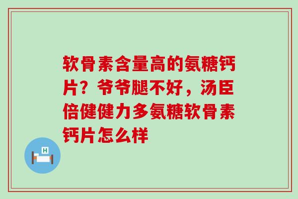 软骨素含量高的氨糖钙片？爷爷腿不好，汤臣倍健健力多氨糖软骨素钙片怎么样-第1张图片-氨糖科普网