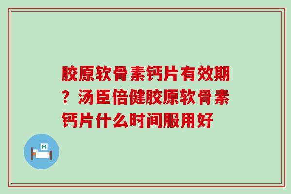 胶原软骨素钙片有效期?汤臣倍健胶原软骨素钙片什么时间服用好-第1张图片-氨糖科普网 胶原软骨素钙片有效期?汤臣倍健胶原软骨素钙片什么时间服用好-第1张图片-氨糖科普网
