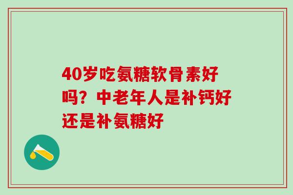 40岁吃氨糖软骨素好吗?中老年人是补钙好还是补氨糖好-第1张图片-氨糖科普网 40岁吃氨糖软骨素好吗?中老年人是补钙好还是补氨糖好-第1张图片-氨糖科普网