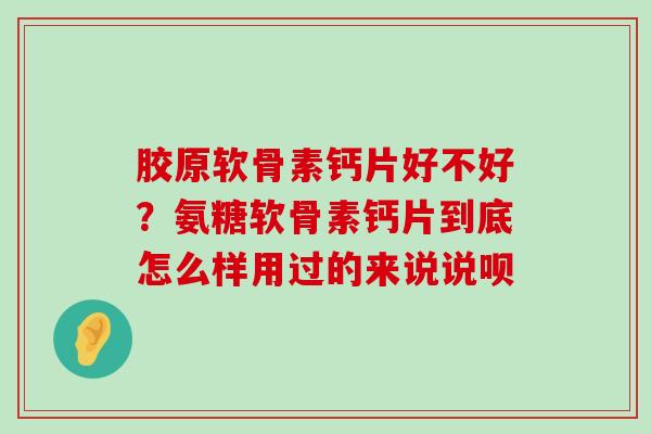 胶原软骨素钙片好不好?氨糖软骨素钙片到底怎么样用过的来说说呗-第1张图片-氨糖科普网 胶原软骨素钙片好不好?氨糖软骨素钙片到底怎么样用过的来说说呗-第1张图片-氨糖科普网