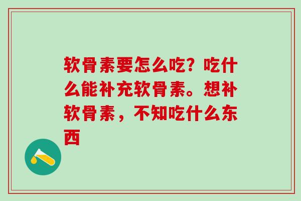 软骨素要怎么吃？吃什么能补充软骨素。想补软骨素，不知吃什么东西-第1张图片-氨糖科普网