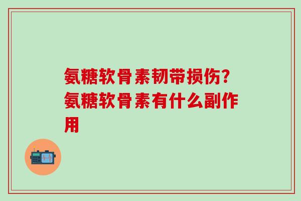 氨糖软骨素韧带损伤?氨糖软骨素有什么副作用-第1张图片-氨糖科普网 氨糖软骨素韧带损伤?氨糖软骨素有什么副作用-第1张图片-氨糖科普网