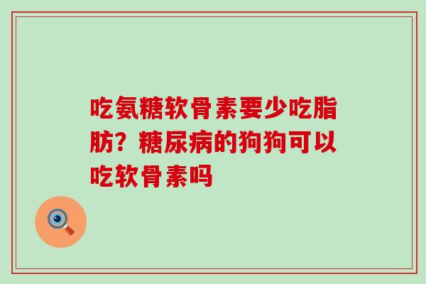 吃氨糖软骨素要少吃脂肪?糖尿病的狗狗可以吃软骨素吗-第1张图片-氨糖科普网 吃氨糖软骨素要少吃脂肪?糖尿病的狗狗可以吃软骨素吗-第1张图片-氨糖科普网