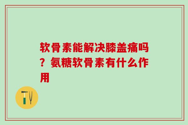 软骨素能解决膝盖痛吗?氨糖软骨素有什么作用-第1张图片-氨糖科普网 软骨素能解决膝盖痛吗?氨糖软骨素有什么作用-第1张图片-氨糖科普网