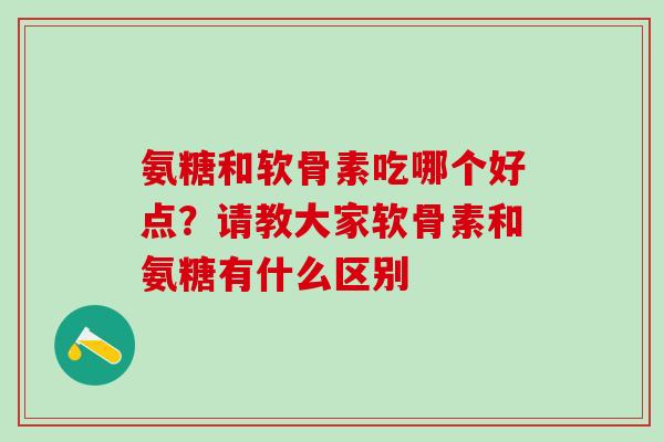 氨糖和软骨素吃哪个好点？请教大家软骨素和氨糖有什么区别-第1张图片-氨糖科普网