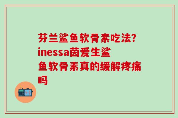 芬兰鲨鱼软骨素吃法?inessa茵爱生鲨鱼软骨素真的缓解疼痛吗-第1张图片-氨糖科普网 芬兰鲨鱼软骨素吃法?inessa茵爱生鲨鱼软骨素真的缓解疼痛吗-第1张图片-氨糖科普网