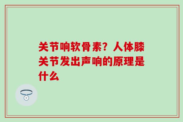 关节响软骨素?人体膝关节发出声响的原理是什么-第1张图片-氨糖科普网 关节响软骨素?人体膝关节发出声响的原理是什么-第1张图片-氨糖科普网