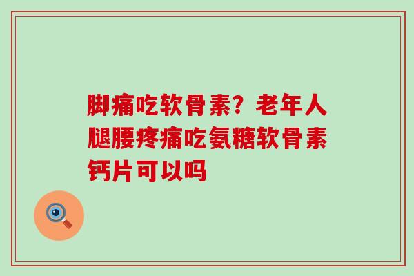 脚痛吃软骨素?老年人腿腰疼痛吃氨糖软骨素钙片可以吗-第1张图片-氨糖科普网 脚痛吃软骨素?老年人腿腰疼痛吃氨糖软骨素钙片可以吗-第1张图片-氨糖科普网