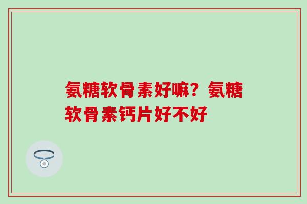 氨糖软骨素好嘛?氨糖软骨素钙片好不好-第1张图片-氨糖科普网 氨糖软骨素好嘛?氨糖软骨素钙片好不好-第1张图片-氨糖科普网