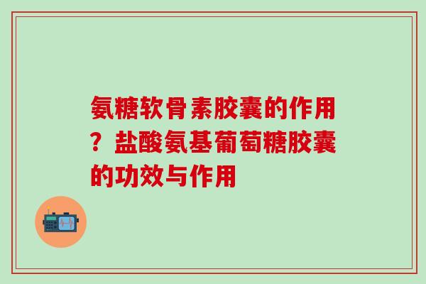 氨糖软骨素胶囊的作用?盐酸氨基葡萄糖胶囊的功效与作用-第1张图片-氨糖科普网 氨糖软骨素胶囊的作用?盐酸氨基葡萄糖胶囊的功效与作用-第1张图片-氨糖科普网