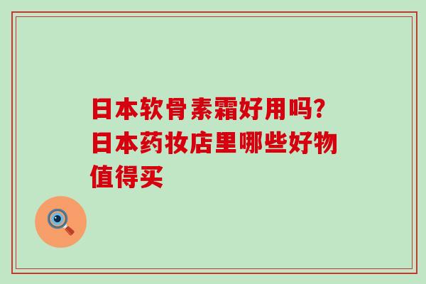 日本软骨素霜好用吗?日本药妆店里哪些好物值得买-第1张图片-氨糖科普网 日本软骨素霜好用吗?日本药妆店里哪些好物值得买-第1张图片-氨糖科普网