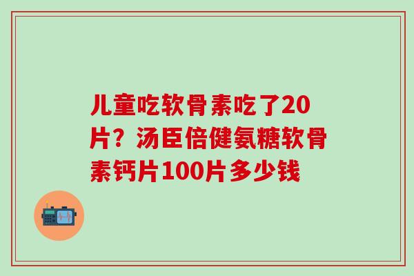 儿童吃软骨素吃了20片?汤臣倍健氨糖软骨素钙片100片多少钱-第1张图片-氨糖科普网 儿童吃软骨素吃了20片?汤臣倍健氨糖软骨素钙片100片多少钱-第1张图片-氨糖科普网