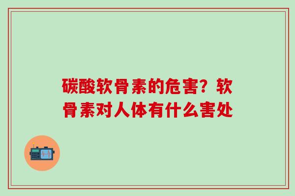 碳酸软骨素的危害?软骨素对人体有什么害处-第1张图片-氨糖科普网 碳酸软骨素的危害?软骨素对人体有什么害处-第1张图片-氨糖科普网