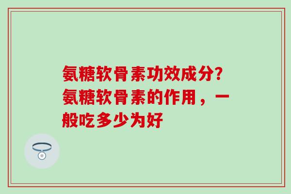 氨糖软骨素功效成分?氨糖软骨素的作用,一般吃多少为好-第1张图片-氨糖科普网 氨糖软骨素功效成分?氨糖软骨素的作用,一般吃多少为好-第1张图片-氨糖科普网