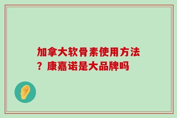 加拿大软骨素使用方法?康嘉诺是大品牌吗-第1张图片-氨糖科普网 加拿大软骨素使用方法?康嘉诺是大品牌吗-第1张图片-氨糖科普网