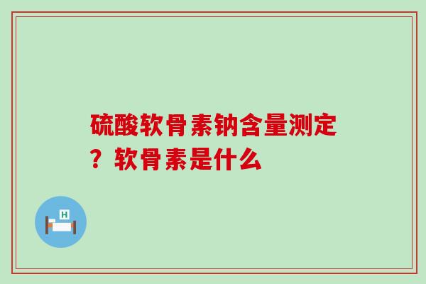 硫酸软骨素钠含量测定?软骨素是什么-第1张图片-氨糖科普网 硫酸软骨素钠含量测定?软骨素是什么-第1张图片-氨糖科普网