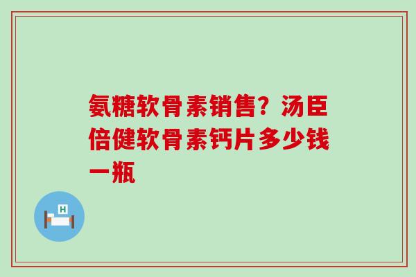 氨糖软骨素销售？汤臣倍健软骨素钙片多少钱一瓶-第1张图片-氨糖科普网