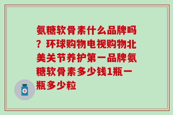 氨糖软骨素什么品牌吗?环球购物电视购物北美关节养护第一品牌氨糖软骨素多少钱1瓶一瓶多少粒-第1张图片-氨糖科普网 氨糖软骨素什么品牌吗?环球购物电视购物北美关节养护第一品牌氨糖软骨素多少钱1瓶一瓶多少粒-第1张图片-氨糖科普网