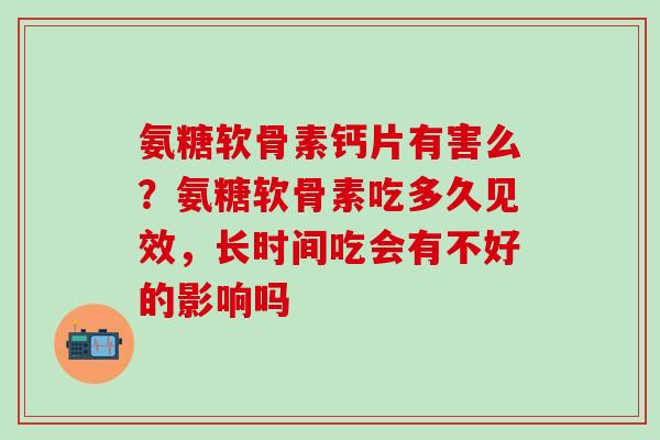 氨糖软骨素钙片有害么?氨糖软骨素吃多久见效,长时间吃会有不好的影响吗-第1张图片-氨糖科普网 氨糖软骨素钙片有害么?氨糖软骨素吃多久见效,长时间吃会有不好的影响吗-第1张图片-氨糖科普网