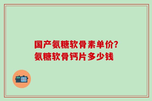 国产氨糖软骨素单价?氨糖软骨钙片多少钱-第1张图片-氨糖科普网 国产氨糖软骨素单价?氨糖软骨钙片多少钱-第1张图片-氨糖科普网