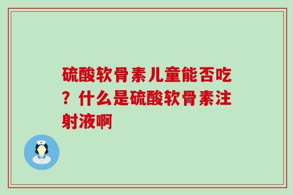 硫酸软骨素儿童能否吃?什么是硫酸软骨素注射液啊-第1张图片-氨糖科普网 硫酸软骨素儿童能否吃?什么是硫酸软骨素注射液啊-第1张图片-氨糖科普网