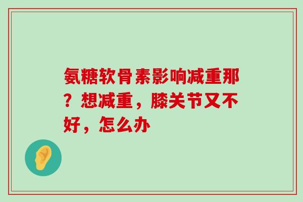 氨糖软骨素影响减重那?想减重,膝关节又不好,怎么办-第1张图片-氨糖科普网 氨糖软骨素影响减重那?想减重,膝关节又不好,怎么办-第1张图片-氨糖科普网