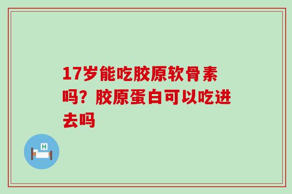 17岁能吃胶原软骨素吗？胶原蛋白可以吃进去吗-第1张图片-氨糖科普网