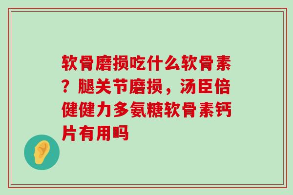 软骨磨损吃什么软骨素?腿关节磨损,汤臣倍健健力多氨糖软骨素钙片有用吗-第1张图片-氨糖科普网 软骨磨损吃什么软骨素?腿关节磨损,汤臣倍健健力多氨糖软骨素钙片有用吗-第1张图片-氨糖科普网