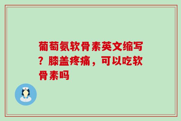 葡萄氨软骨素英文缩写？膝盖疼痛，可以吃软骨素吗-第1张图片-氨糖科普网