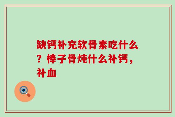 缺钙补充软骨素吃什么?棒子骨炖什么补钙,补血-第1张图片-氨糖科普网 缺钙补充软骨素吃什么?棒子骨炖什么补钙,补血-第1张图片-氨糖科普网