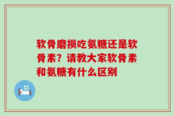 软骨磨损吃氨糖还是软骨素?请教大家软骨素和氨糖有什么区别-第1张图片-氨糖科普网 软骨磨损吃氨糖还是软骨素?请教大家软骨素和氨糖有什么区别-第1张图片-氨糖科普网