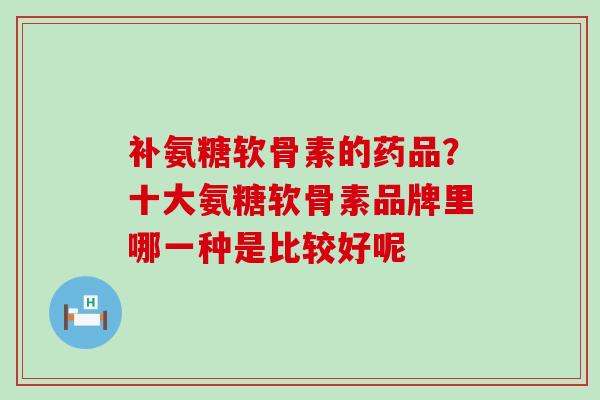 补氨糖软骨素的药品?十大氨糖软骨素品牌里哪一种是比较好呢-第1张图片-氨糖科普网 补氨糖软骨素的药品?十大氨糖软骨素品牌里哪一种是比较好呢-第1张图片-氨糖科普网