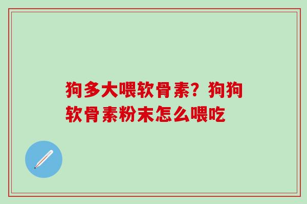 狗多大喂软骨素?狗狗软骨素粉末怎么喂吃-第1张图片-氨糖科普网 狗多大喂软骨素?狗狗软骨素粉末怎么喂吃-第1张图片-氨糖科普网