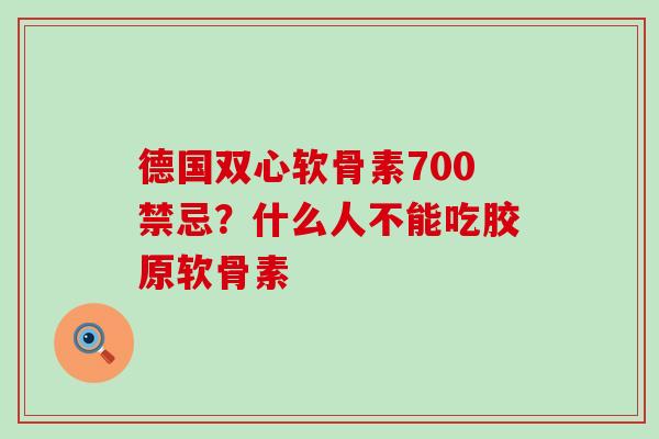 德国双心软骨素700禁忌?什么人不能吃胶原软骨素-第1张图片-氨糖科普网 德国双心软骨素700禁忌?什么人不能吃胶原软骨素-第1张图片-氨糖科普网