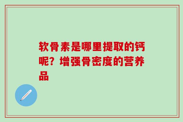 软骨素是哪里提取的钙呢?增强骨密度的营养品-第1张图片-氨糖科普网 软骨素是哪里提取的钙呢?增强骨密度的营养品-第1张图片-氨糖科普网