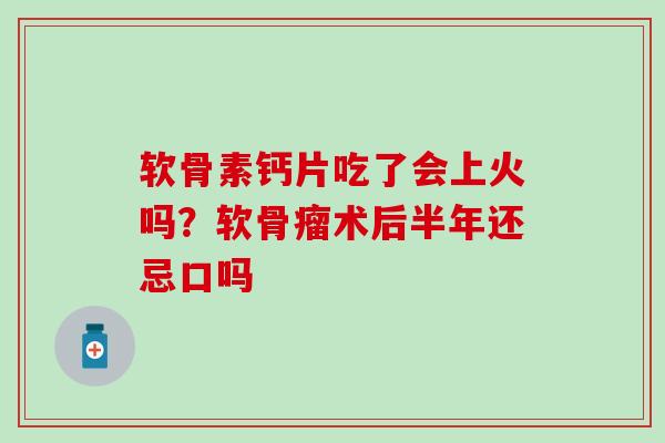 软骨素钙片吃了会上火吗?软骨瘤术后半年还忌口吗-第1张图片-氨糖科普网 软骨素钙片吃了会上火吗?软骨瘤术后半年还忌口吗-第1张图片-氨糖科普网