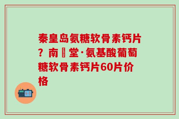 秦皇岛氨糖软骨素钙片?南雲堂·氨基酸葡萄糖软骨素钙片60片价格-第1张图片-氨糖科普网 秦皇岛氨糖软骨素钙片?南雲堂·氨基酸葡萄糖软骨素钙片60片价格-第1张图片-氨糖科普网