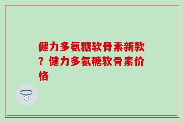 健力多氨糖软骨素新款?健力多氨糖软骨素价格-第1张图片-氨糖科普网 健力多氨糖软骨素新款?健力多氨糖软骨素价格-第1张图片-氨糖科普网