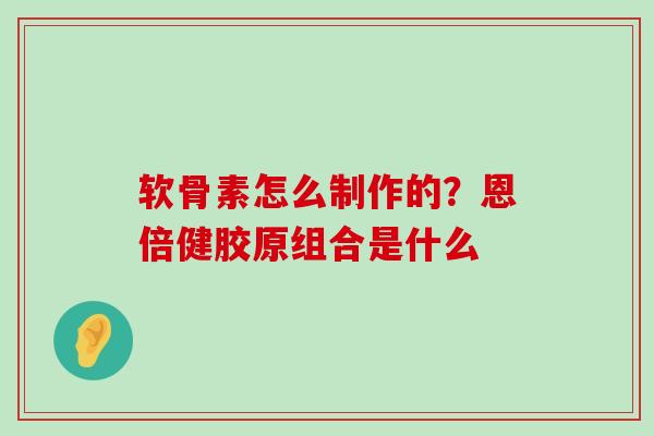 软骨素怎么制作的?恩倍健胶原组合是什么-第1张图片-氨糖科普网 软骨素怎么制作的?恩倍健胶原组合是什么-第1张图片-氨糖科普网