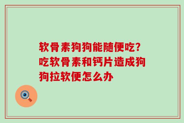 软骨素狗狗能随便吃?吃软骨素和钙片造成狗狗拉软便怎么办-第1张图片-氨糖科普网 软骨素狗狗能随便吃?吃软骨素和钙片造成狗狗拉软便怎么办-第1张图片-氨糖科普网