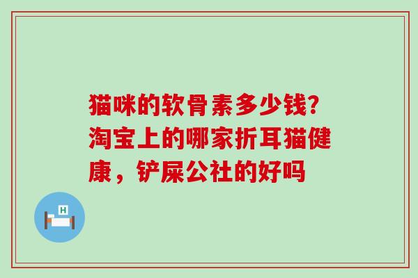 猫咪的软骨素多少钱?淘宝上的哪家折耳猫健康,铲屎公社的好吗-第1张图片-氨糖科普网 猫咪的软骨素多少钱?淘宝上的哪家折耳猫健康,铲屎公社的好吗-第1张图片-氨糖科普网