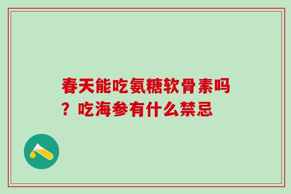 春天能吃氨糖软骨素吗？吃海参有什么禁忌-第1张图片-氨糖科普网