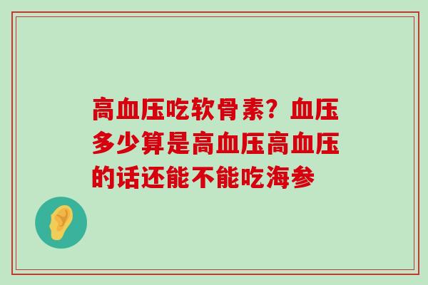 高血压吃软骨素？血压多少算是高血压高血压的话还能不能吃海参-第1张图片-氨糖科普网