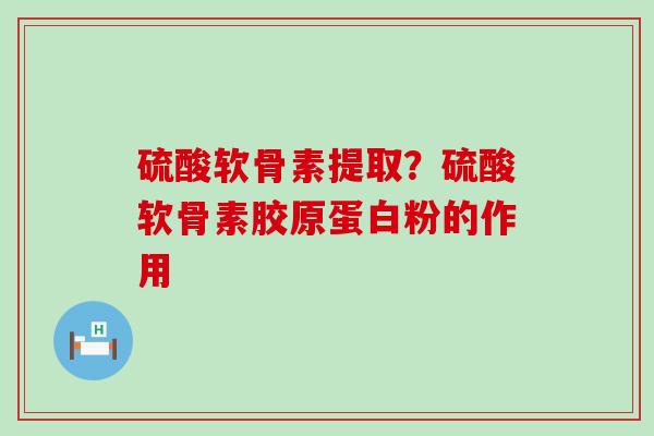 硫酸软骨素提取?硫酸软骨素胶原蛋白粉的作用-第1张图片-氨糖科普网 硫酸软骨素提取?硫酸软骨素胶原蛋白粉的作用-第1张图片-氨糖科普网