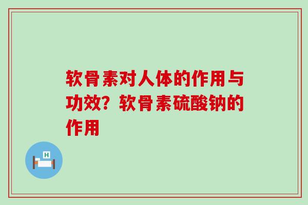 软骨素对人体的作用与功效?软骨素硫酸钠的作用-第1张图片-氨糖科普网 软骨素对人体的作用与功效?软骨素硫酸钠的作用-第1张图片-氨糖科普网