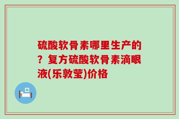硫酸软骨素哪里生产的?复方硫酸软骨素滴眼液(乐敦莹)价格-第1张图片-氨糖科普网 硫酸软骨素哪里生产的?复方硫酸软骨素滴眼液(乐敦莹)价格-第1张图片-氨糖科普网