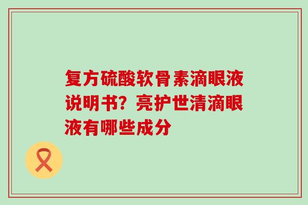复方硫酸软骨素滴眼液说明书?亮护世清滴眼液有哪些成分-第1张图片-氨糖科普网 复方硫酸软骨素滴眼液说明书?亮护世清滴眼液有哪些成分-第1张图片-氨糖科普网