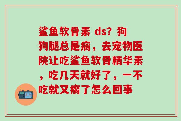 鲨鱼软骨素 ds？狗狗腿总是瘸，去宠物医院让吃鲨鱼软骨精华素，吃几天就好了，一不吃就又瘸了怎么回事-第1张图片-氨糖科普网