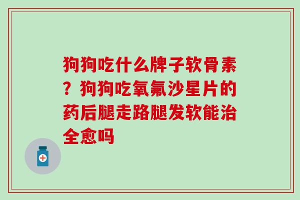 狗狗吃什么牌子软骨素?狗狗吃氧氟沙星片的药后腿走路腿发软能治全愈吗-第1张图片-氨糖科普网 狗狗吃什么牌子软骨素?狗狗吃氧氟沙星片的药后腿走路腿发软能治全愈吗-第1张图片-氨糖科普网